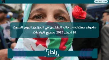 «أجواء معتدلة».. حالة الطقس في الجزائر اليوم السبت 26 أبريل 2025 بجميع الولايات